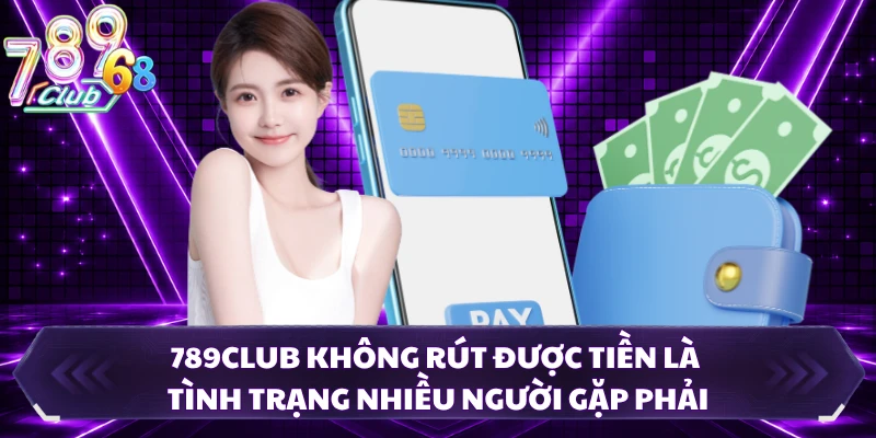 789CLUB không rút được tiền là tình trạng nhiều người gặp phải