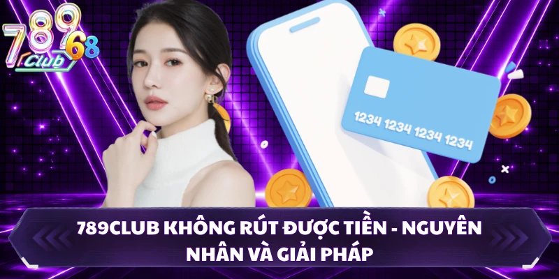 789club Không Rút Được Tiền - Nguyên Nhân Và Giải Pháp