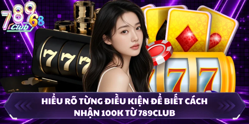 Hiểu rõ từng điều kiện để biết cách nhận 100K từ 789CLUB